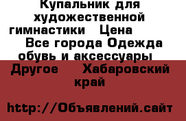 Купальник для художественной гимнастики › Цена ­ 16 000 - Все города Одежда, обувь и аксессуары » Другое   . Хабаровский край